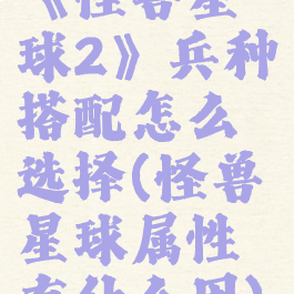 《怪兽星球2》兵种搭配怎么选择(怪兽星球属性有什么用)