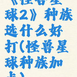 《怪兽星球2》种族选什么好打(怪兽星球种族加点)