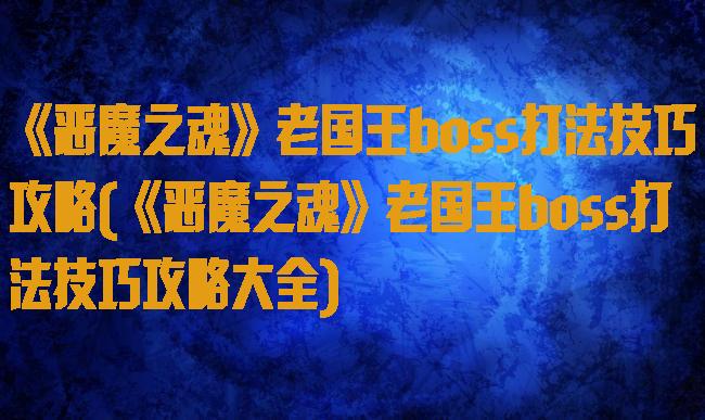 《恶魔之魂》老国王boss打法技巧攻略(《恶魔之魂》老国王boss打法技巧攻略大全)