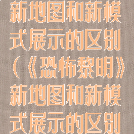 《恐怖黎明》新地图和新模式展示的区别(《恐怖黎明》新地图和新模式展示的区别在哪)