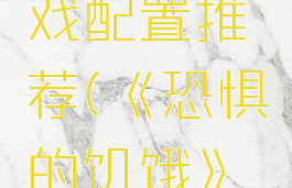 《恐惧的饥饿》游戏配置推荐(《恐惧的饥饿》游戏配置推荐)