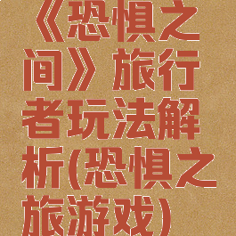 《恐惧之间》旅行者玩法解析(恐惧之旅游戏)