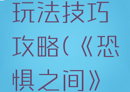 《恐惧之间》梦魇恶灵进阶玩法技巧攻略(《恐惧之间》梦魇恶灵进阶玩法技巧攻略)
