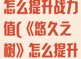 《悠久之树》怎么提升战力值(《悠久之树》怎么提升战力值啊)