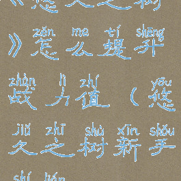 《悠久之树》怎么提升战力值(悠久之树新手十连)