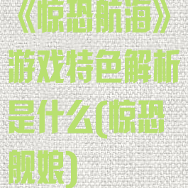 《惊恐航海》游戏特色解析是什么(惊恐舰娘)