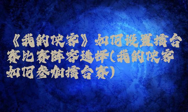 《我的侠客》如何设置擂台赛比赛阵容选择(我的侠客如何参加擂台赛)