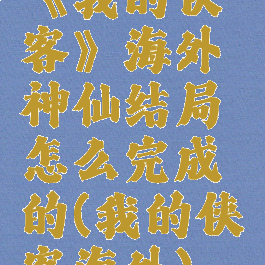 《我的侠客》海外神仙结局怎么完成的(我的侠客海外)