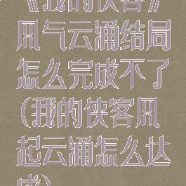 《我的侠客》风气云涌结局怎么完成不了(我的侠客风起云涌怎么达成)