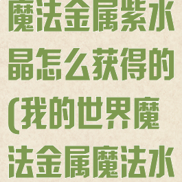《我的世界》魔法金属紫水晶怎么获得的(我的世界魔法金属魔法水晶)
