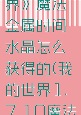《我的世界》魔法金属时间水晶怎么获得的(我的世界1.7.10魔法金属)