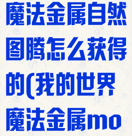 《我的世界》魔法金属自然图腾怎么获得的(我的世界魔法金属mod合成表)