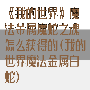 《我的世界》魔法金属魔蛇之魂怎么获得的(我的世界魔法金属白蛇)