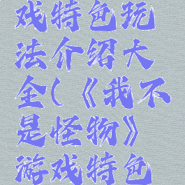 《我不是怪物》游戏特色玩法介绍大全(《我不是怪物》游戏特色玩法介绍大全视频)