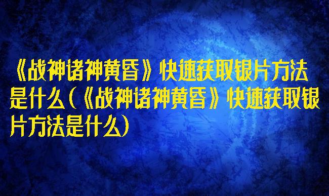 《战神诸神黄昏》快速获取银片方法是什么(《战神诸神黄昏》快速获取银片方法是什么)