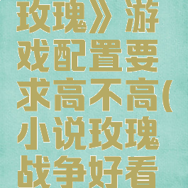 《战争与玫瑰》游戏配置要求高不高(小说玫瑰战争好看吗)