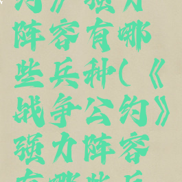 《战争公约》强力阵容有哪些兵种(《战争公约》强力阵容有哪些兵种呢)