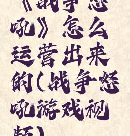 《战争怒吼》怎么运营出来的(战争怒吼游戏视频)