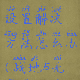 《战地5》无法保存设置解决方法怎么办(战地5无法保存游戏进度)