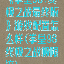 《拳皇98:终极之战最终版》游戏配置怎么样(拳皇98终极之战极限流)