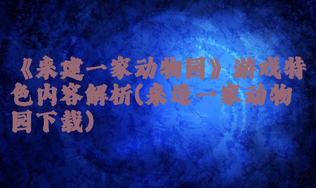 《来建一家动物园》游戏特色内容解析(来造一家动物园下载)