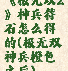 《极无双2》神兵符石怎么得的(极无双神兵橙色之后)
