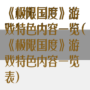 《极限国度》游戏特色内容一览(《极限国度》游戏特色内容一览表)