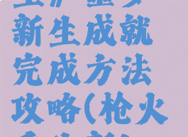 《枪火重生》噩梦新生成就完成方法攻略(枪火重生新boss攻略)