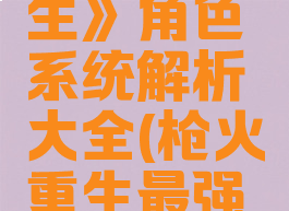 《枪火重生》角色系统解析大全(枪火重生最强套路)