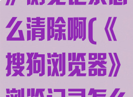 《搜狗浏览器》浏览记录怎么清除啊(《搜狗浏览器》浏览记录怎么清除啊)
