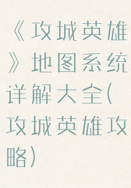 《攻城英雄》地图系统详解大全(攻城英雄攻略)