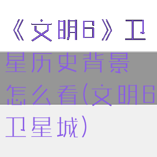 《文明6》卫星历史背景怎么看(文明6卫星城)