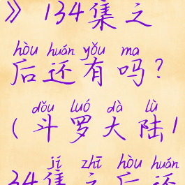 《斗罗大陆》134集之后还有吗?(斗罗大陆134集之后还会有吗)
