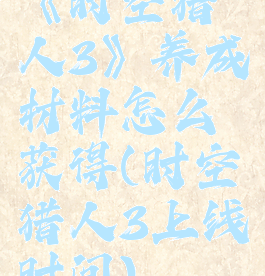 《时空猎人3》养成材料怎么获得(时空猎人3上线时间)