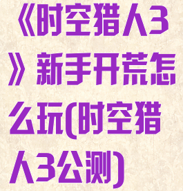 《时空猎人3》新手开荒怎么玩(时空猎人3公测)