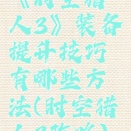 《时空猎人3》装备提升技巧有哪些方法(时空猎人3攻略)