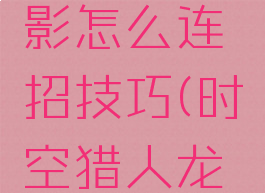 《时空猎人3》龙影怎么连招技巧(时空猎人龙影什么时候上线的)