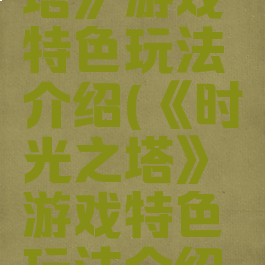 《时光之塔》游戏特色玩法介绍(《时光之塔》游戏特色玩法介绍视频)