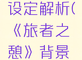 《旅者之憩》背景设定解析(《旅者之憩》背景设定解析图)