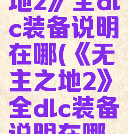 《无主之地2》全dlc装备说明在哪(《无主之地2》全dlc装备说明在哪下载)