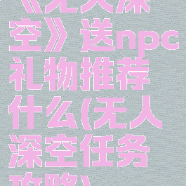 《无人深空》送npc礼物推荐什么(无人深空任务攻略)