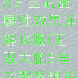 《无双大蛇3》全武器属性效果详解攻略(无双大蛇3全武器解锁指南)