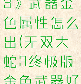 《无双大蛇3》武器金色属性怎么出(无双大蛇3终极版金色武器好还是粉色)