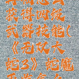 《无双大蛇3》蛇魔再临怎么获得四级武器技能(《无双大蛇3》蛇魔再临怎么获得四级武器技能)