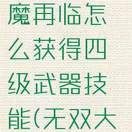《无双大蛇3》蛇魔再临怎么获得四级武器技能(无双大蛇3蛇魔特殊编组)
