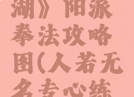 《无名江湖》阳派拳法攻略图(人若无名专心练剑)
