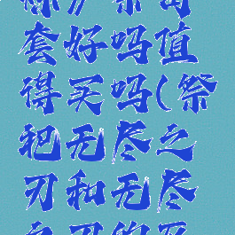 《无尽之炼》祭司套好吗值得买吗(祭祀无尽之刃和无尽之刃的区别)