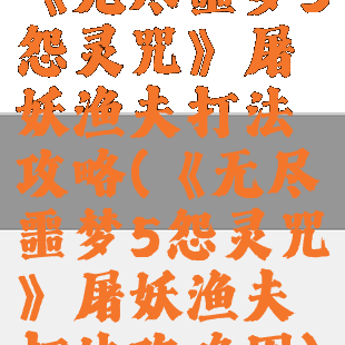 《无尽噩梦5怨灵咒》屠妖渔夫打法攻略(《无尽噩梦5怨灵咒》屠妖渔夫打法攻略图)