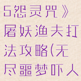 《无尽噩梦5怨灵咒》屠妖渔夫打法攻略(无尽噩梦吓人)
