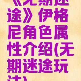 《无期迷途》伊格尼角色属性介绍(无期迷途玩法)